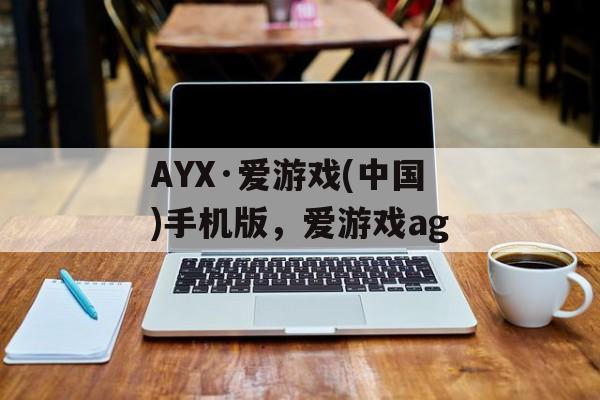 AYX·爱游戏(中国)手机版，爱游戏ag