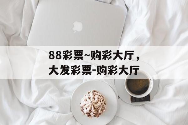 88彩票～购彩大厅，大发彩票-购彩大厅