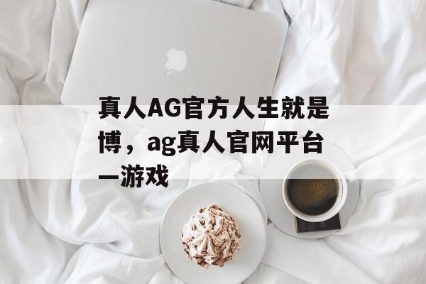 真人AG官方人生就是博，ag真人官网平台—游戏