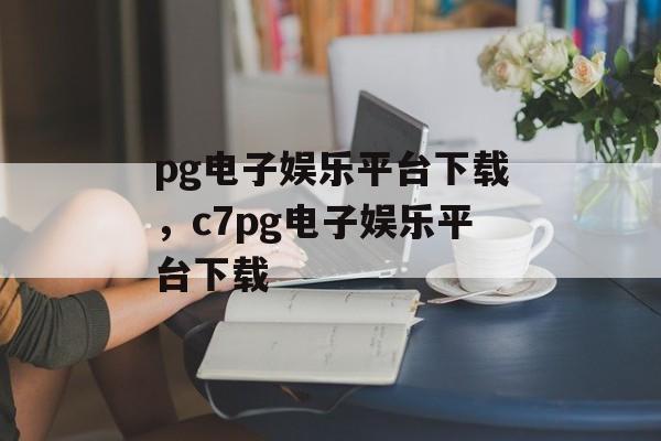 pg电子娱乐平台下载，c7pg电子娱乐平台下载