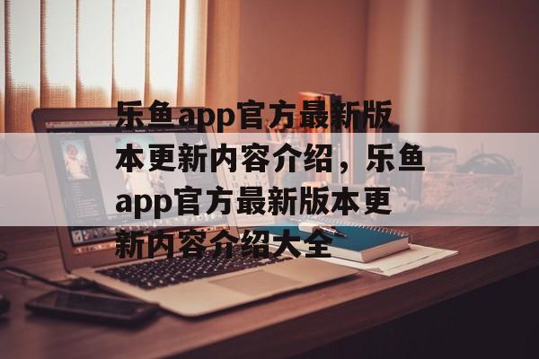 乐鱼app官方最新版本更新内容介绍，乐鱼app官方最新版本更新内容介绍大全