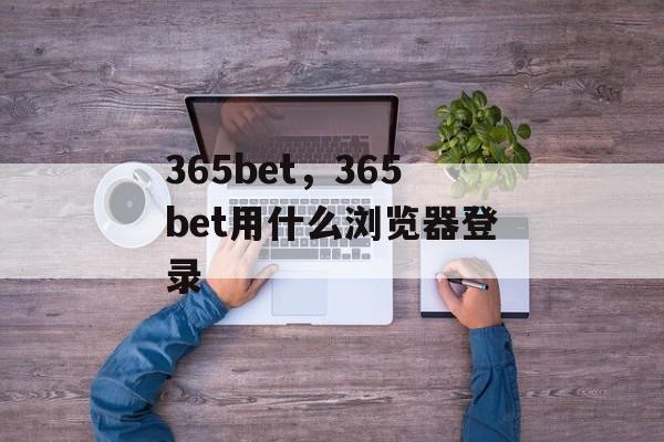 365bet，365bet用什么浏览器登录