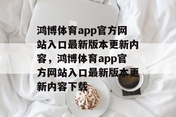 鸿博体育app官方网站入口最新版本更新内容，鸿博体育app官方网站入口最新版本更新内容下载