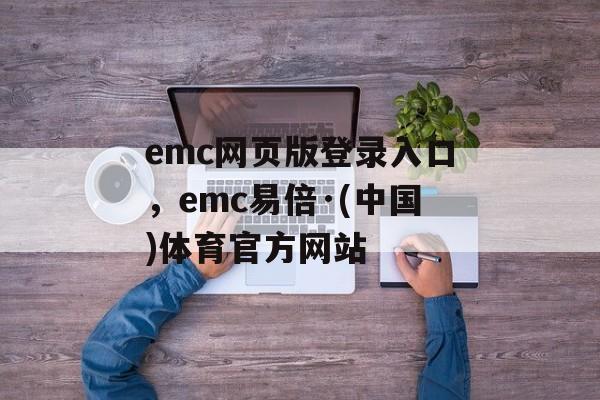 emc网页版登录入口，emc易倍·(中国)体育官方网站