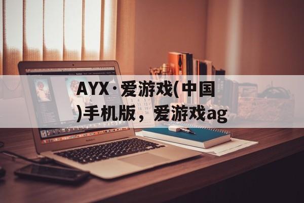 AYX·爱游戏(中国)手机版，爱游戏ag