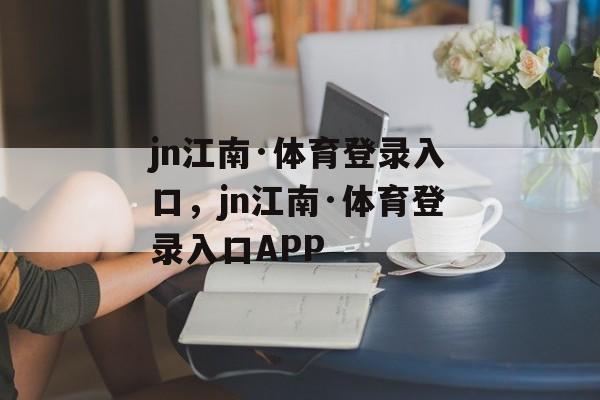 jn江南·体育登录入口，jn江南·体育登录入口APP