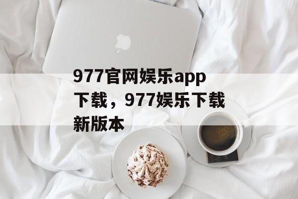 977官网娱乐app下载，977娱乐下载新版本