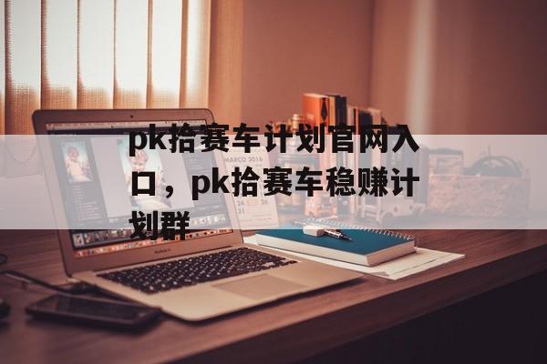 pk拾赛车计划官网入口，pk拾赛车稳赚计划群